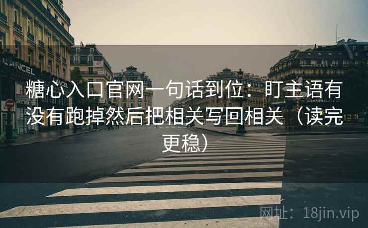 糖心入口官网一句话到位：盯主语有没有跑掉然后把相关写回相关（读完更稳）
