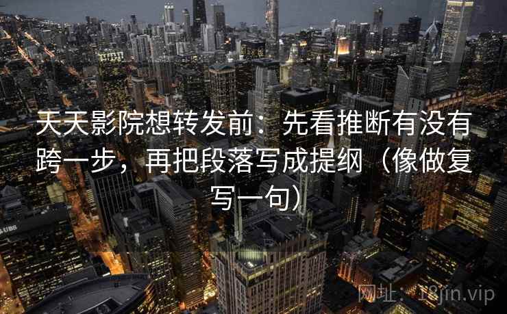 天天影院想转发前：先看推断有没有跨一步，再把段落写成提纲（像做复写一句）