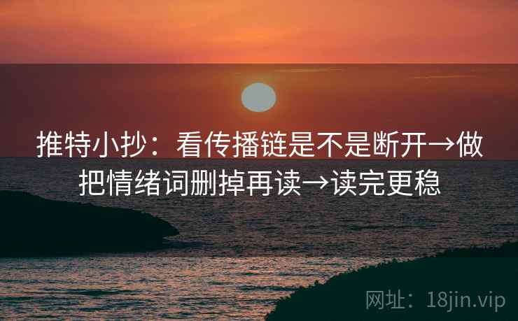 推特小抄：看传播链是不是断开→做把情绪词删掉再读→读完更稳