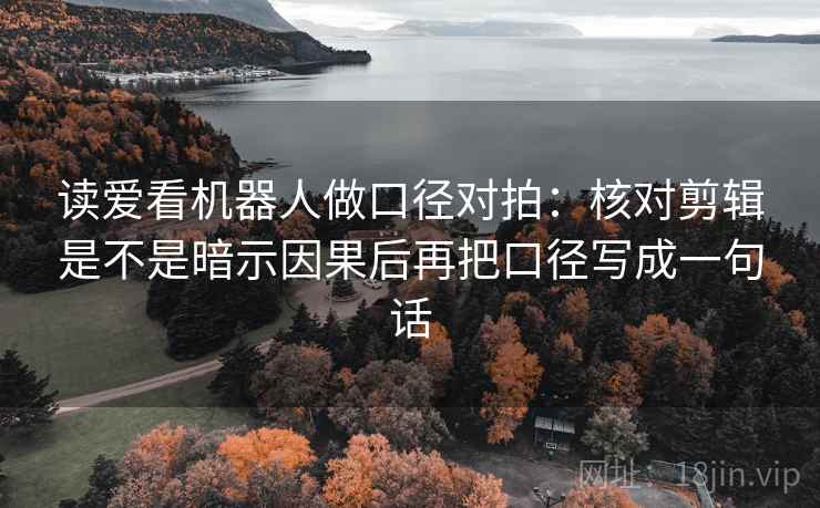 读爱看机器人做口径对拍：核对剪辑是不是暗示因果后再把口径写成一句话