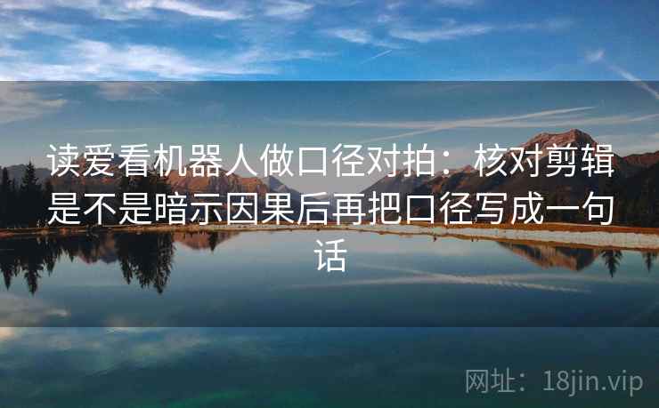 读爱看机器人做口径对拍：核对剪辑是不是暗示因果后再把口径写成一句话